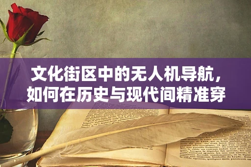 文化街区中的无人机导航，如何在历史与现代间精准穿梭？