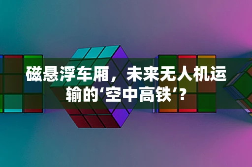 磁悬浮车厢，未来无人机运输的‘空中高铁’？