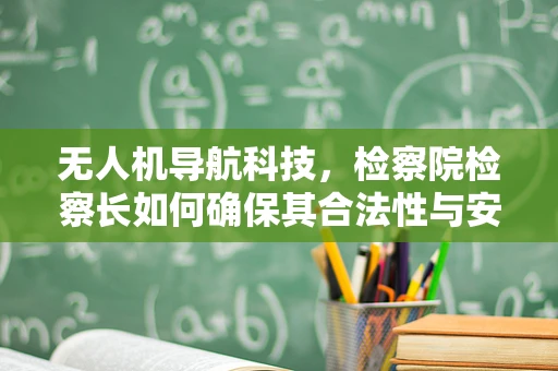 无人机导航科技，检察院检察长如何确保其合法性与安全性？