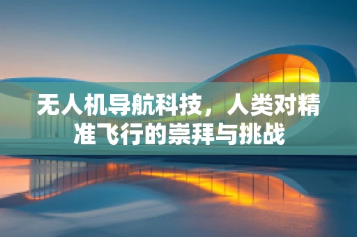 无人机导航科技，人类对精准飞行的崇拜与挑战
