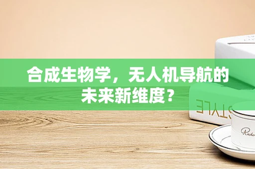 合成生物学，无人机导航的未来新维度？