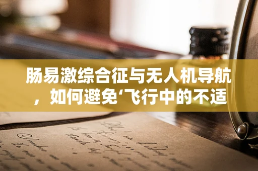 肠易激综合征与无人机导航，如何避免‘飞行中的不适’？