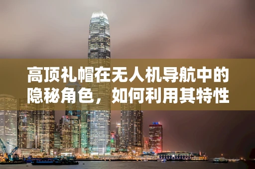 高顶礼帽在无人机导航中的隐秘角色，如何利用其特性优化信号接收？