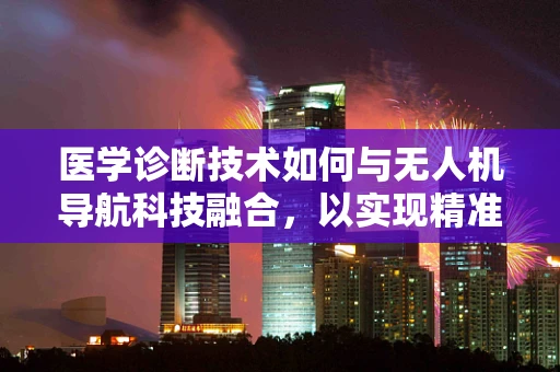 医学诊断技术如何与无人机导航科技融合，以实现精准医疗的空中新纪元？
