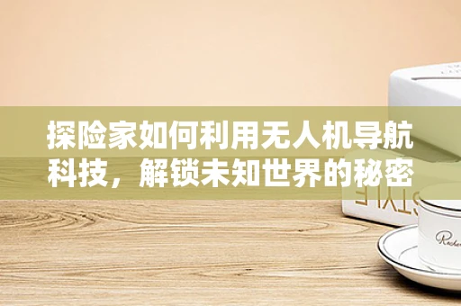探险家如何利用无人机导航科技，解锁未知世界的秘密？
