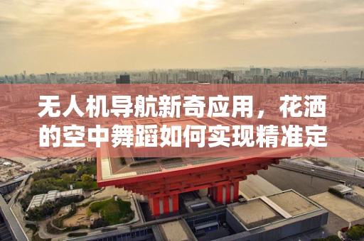 无人机导航新奇应用，花洒的空中舞蹈如何实现精准定位？