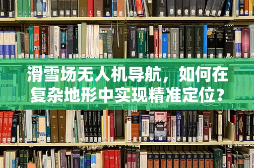 滑雪场无人机导航，如何在复杂地形中实现精准定位？