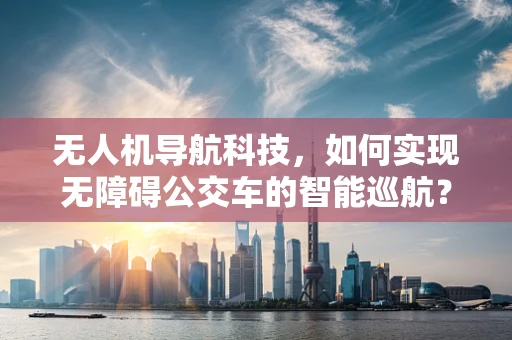 无人机导航科技，如何实现无障碍公交车的智能巡航？