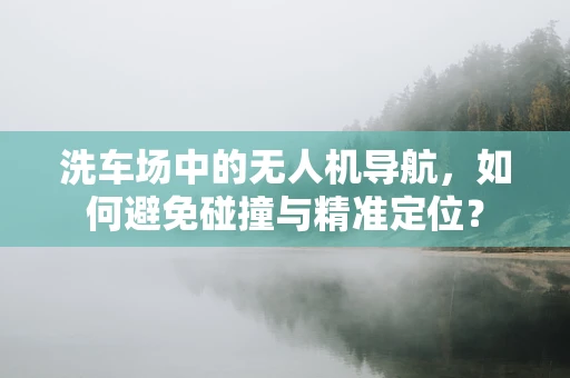 洗车场中的无人机导航，如何避免碰撞与精准定位？