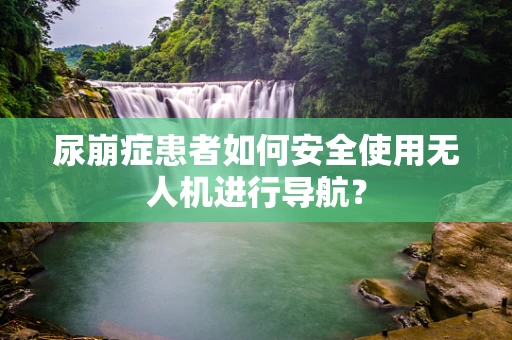 尿崩症患者如何安全使用无人机进行导航？