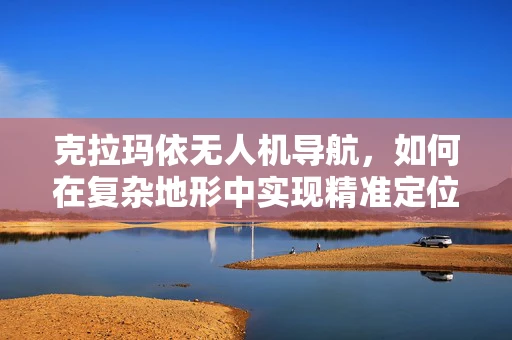 克拉玛依无人机导航，如何在复杂地形中实现精准定位？
