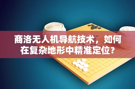 商洛无人机导航技术，如何在复杂地形中精准定位？