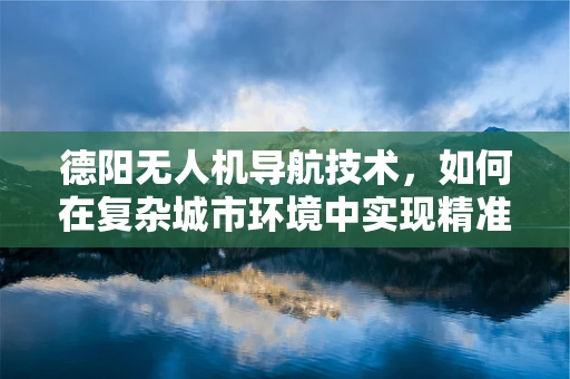德阳无人机导航技术，如何在复杂城市环境中实现精准定位？