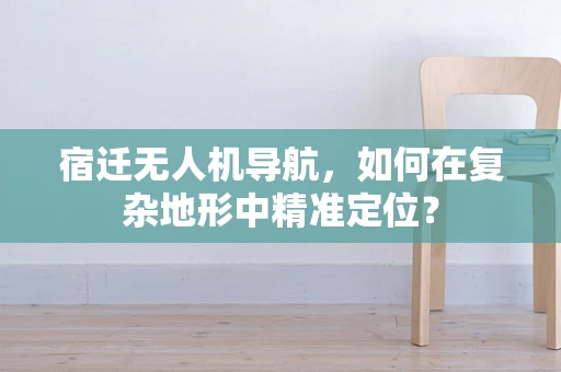 宿迁无人机导航，如何在复杂地形中精准定位？