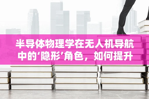 半导体物理学在无人机导航中的‘隐形’角色，如何提升GPS信号接收的精准度？