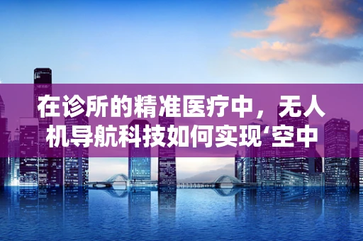 在诊所的精准医疗中，无人机导航科技如何实现‘空中导航’？
