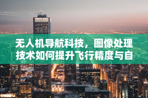 无人机导航科技，图像处理技术如何提升飞行精度与自主性？