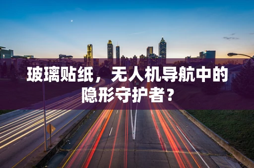 玻璃贴纸，无人机导航中的隐形守护者？