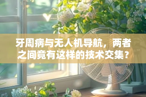 牙周病与无人机导航，两者之间竟有这样的技术交集？