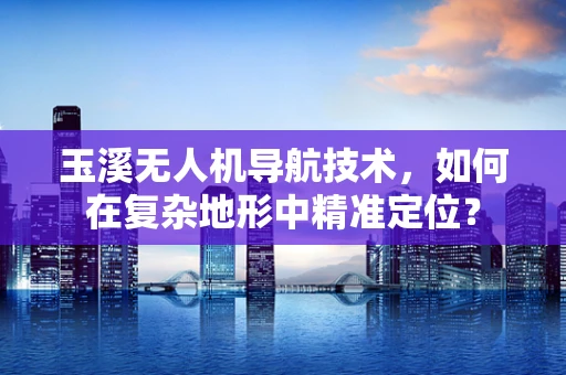 玉溪无人机导航技术，如何在复杂地形中精准定位？