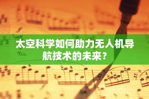 太空科学如何助力无人机导航技术的未来？