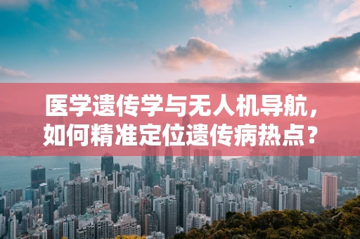 医学遗传学与无人机导航，如何精准定位遗传病热点？