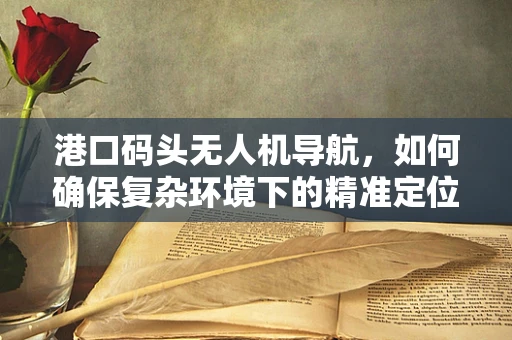 港口码头无人机导航，如何确保复杂环境下的精准定位？