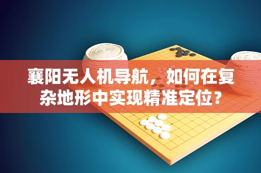 襄阳无人机导航，如何在复杂地形中实现精准定位？
