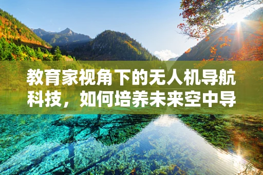 教育家视角下的无人机导航科技，如何培养未来空中导航的领航员？