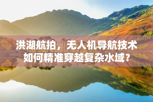 洪湖航拍，无人机导航技术如何精准穿越复杂水域？
