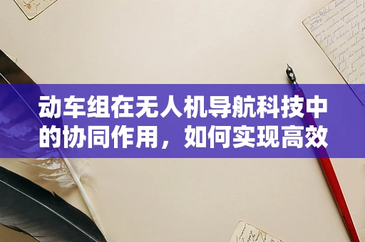 动车组在无人机导航科技中的协同作用，如何实现高效路径规划？