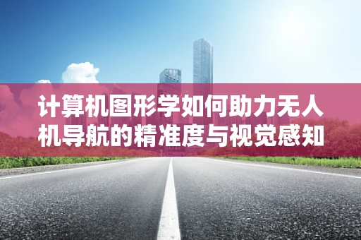 计算机图形学如何助力无人机导航的精准度与视觉感知？