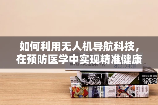 如何利用无人机导航科技，在预防医学中实现精准健康监测？