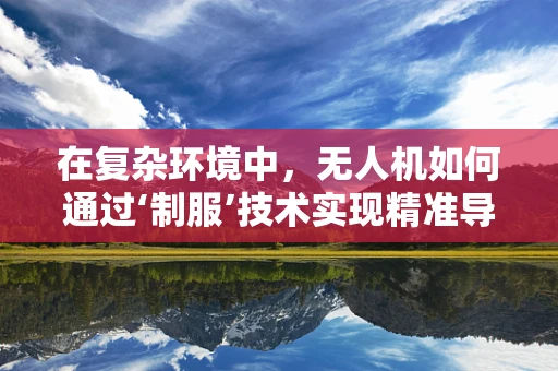 在复杂环境中，无人机如何通过‘制服’技术实现精准导航？