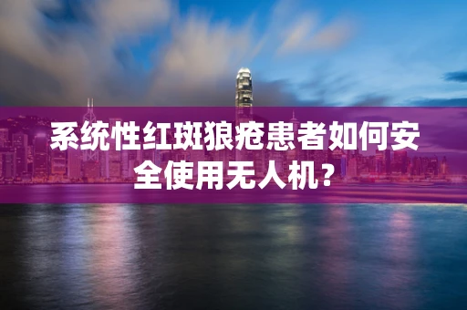 系统性红斑狼疮患者如何安全使用无人机？