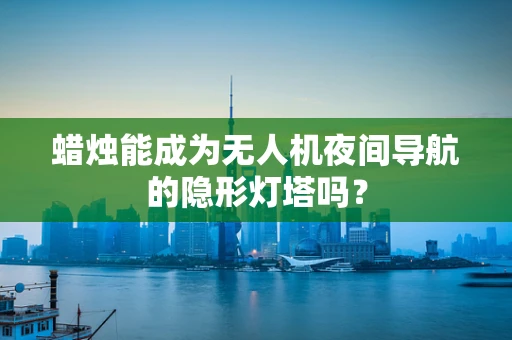 蜡烛能成为无人机夜间导航的隐形灯塔吗？