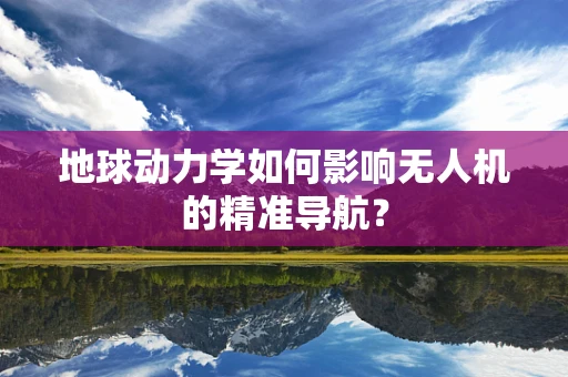 地球动力学如何影响无人机的精准导航？