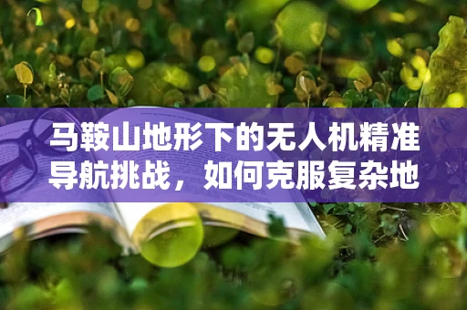马鞍山地形下的无人机精准导航挑战，如何克服复杂地形的导航难题？