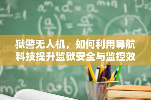 狱警无人机，如何利用导航科技提升监狱安全与监控效率？