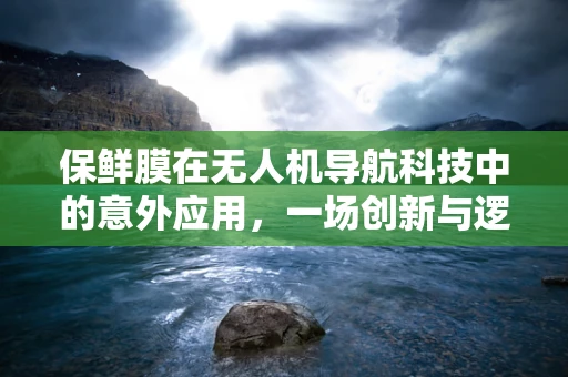 保鲜膜在无人机导航科技中的意外应用，一场创新与逻辑的碰撞