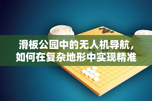 滑板公园中的无人机导航，如何在复杂地形中实现精准定位？