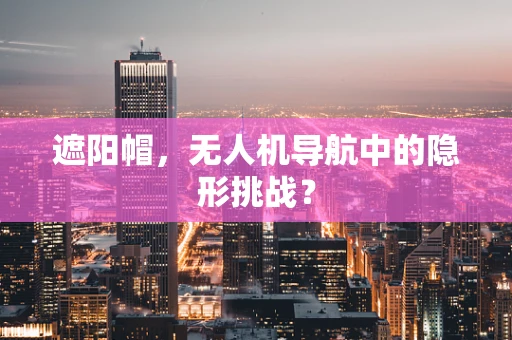 遮阳帽，无人机导航中的隐形挑战？