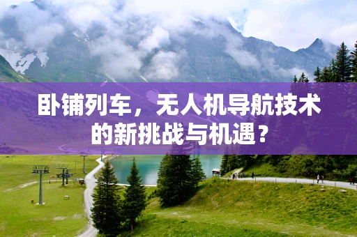 卧铺列车，无人机导航技术的新挑战与机遇？
