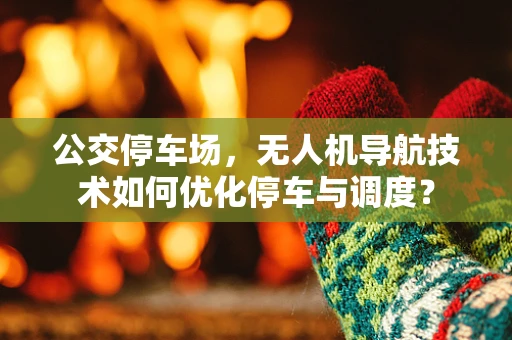 公交停车场，无人机导航技术如何优化停车与调度？