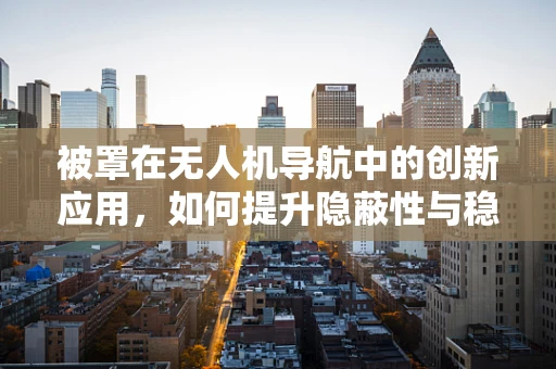被罩在无人机导航中的创新应用，如何提升隐蔽性与稳定性？