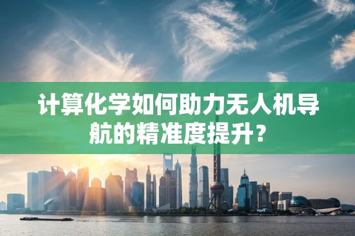 计算化学如何助力无人机导航的精准度提升？