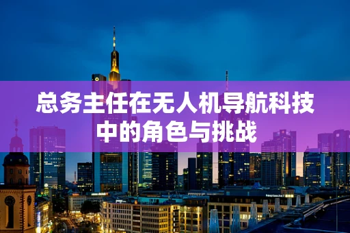 总务主任在无人机导航科技中的角色与挑战