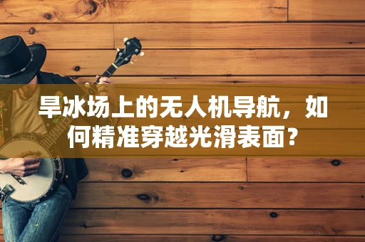 旱冰场上的无人机导航，如何精准穿越光滑表面？