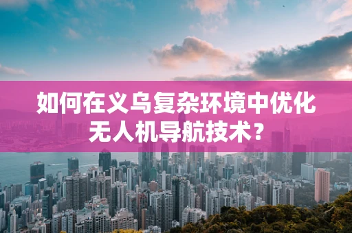 如何在义乌复杂环境中优化无人机导航技术？