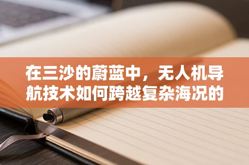 在三沙的蔚蓝中，无人机导航技术如何跨越复杂海况的挑战？